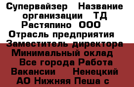 Супервайзер › Название организации ­ ТД Растяпино, ООО › Отрасль предприятия ­ Заместитель директора › Минимальный оклад ­ 1 - Все города Работа » Вакансии   . Ненецкий АО,Нижняя Пеша с.